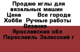 Продаю иглы для вязальных машин › Цена ­ 15 - Все города Хобби. Ручные работы » Вязание   . Ярославская обл.,Переславль-Залесский г.
